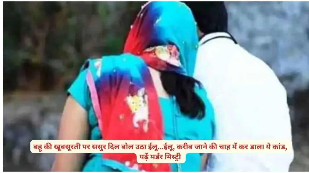 ससुर ने बहू की खूबसूरती पर खोया आपा, मर्डर मिस्ट्री से उठा पर्दा – shocking family crime